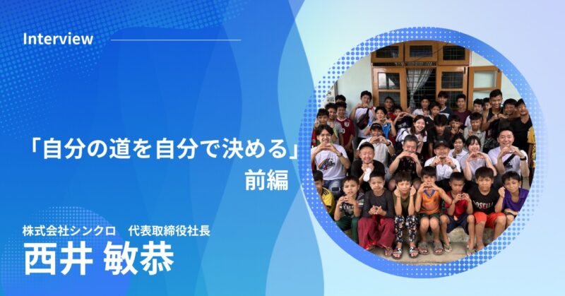 「自分の道を自分で決める」- 株式会社シンクロ西井さんとの対話-前半-