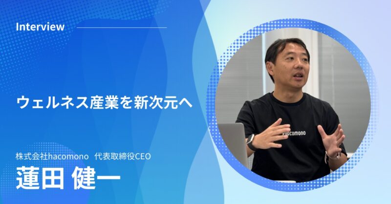 【株式会社hacomono 代表の蓮田さんが語る、ウェルネス産業を新次元へ】