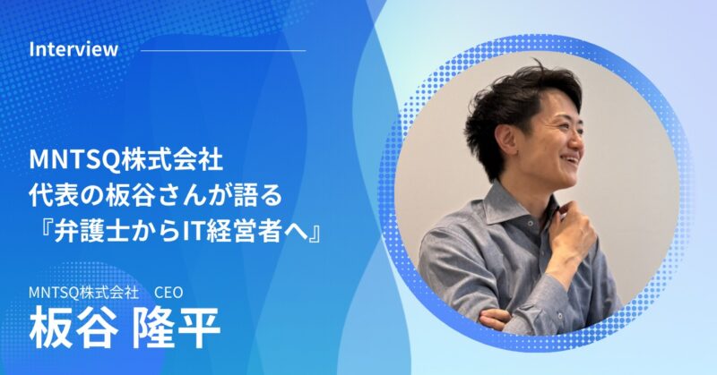 MNTSQ株式会社 代表の板谷さんが語る『弁護士からIT経営者へ』